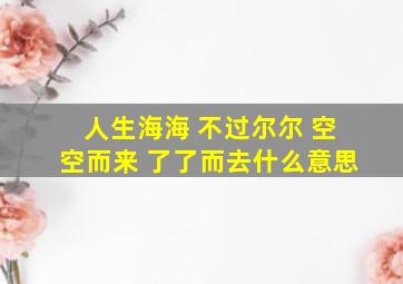 人生海海 不过尔尔 空空而来 了了而去什么意思